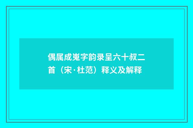 偶属成嵬字韵录呈六十叔二首（宋·杜范）释义及解释