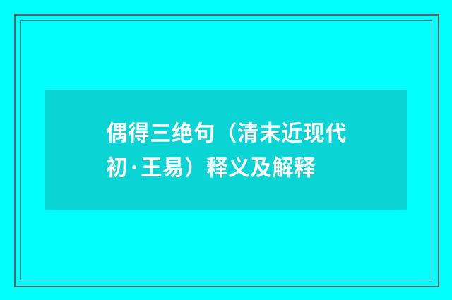 偶得三绝句（清末近现代初·王易）释义及解释