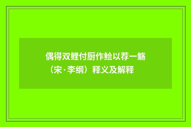 偶得双鲤付厨作鲙以荐一觞（宋·李纲）释义及解释