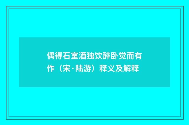 偶得石室酒独饮醉卧觉而有作（宋·陆游）释义及解释