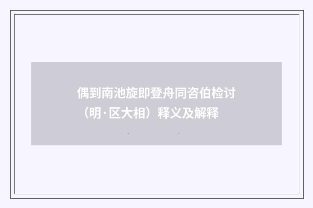 偶到南池旋即登舟同咨伯检讨（明·区大相）释义及解释