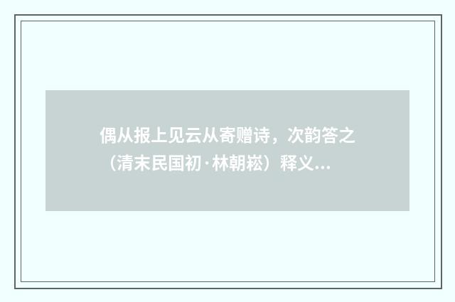 偶从报上见云从寄赠诗，次韵答之（清末民国初·林朝崧）释义及解释
