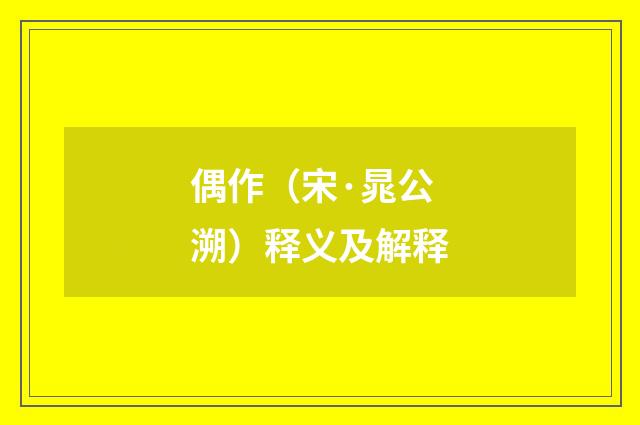 偶作（宋·晁公溯）释义及解释