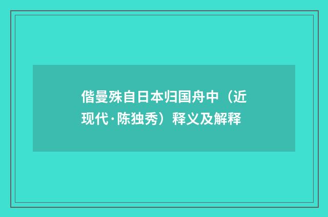 偕曼殊自日本归国舟中（近现代·陈独秀）释义及解释