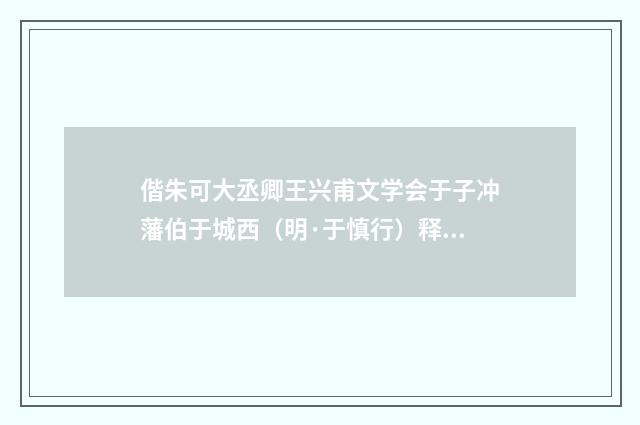 偕朱可大丞卿王兴甫文学会于子冲藩伯于城西（明·于慎行）释义及解释