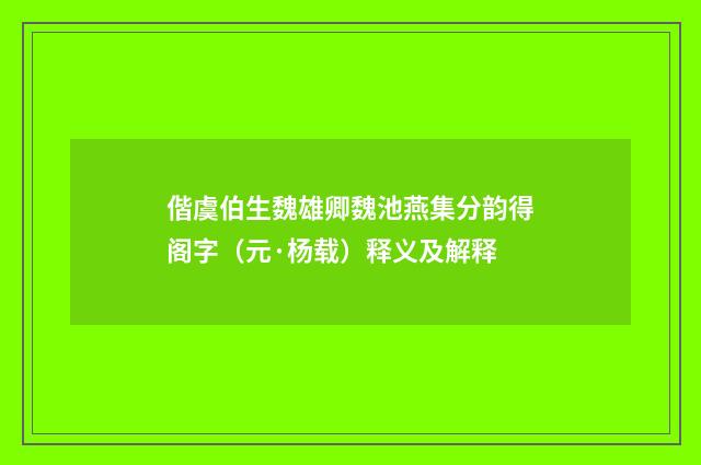 偕虞伯生魏雄卿魏池燕集分韵得阁字（元·杨载）释义及解释