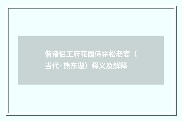偕诸侣王府花园侍霍松老宴（当代·熊东遨）释义及解释