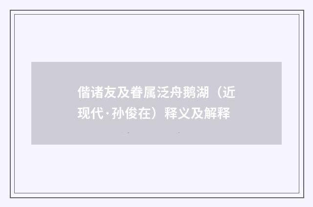 偕诸友及眷属泛舟鹅湖（近现代·孙俊在）释义及解释