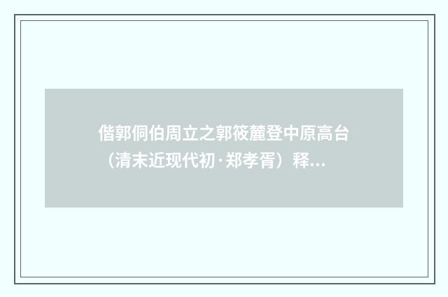 偕郭侗伯周立之郭筱麓登中原高台（清末近现代初·郑孝胥）释义及解释