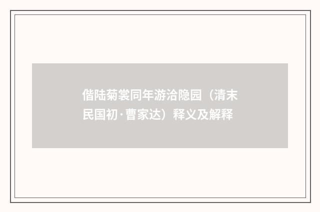 偕陆菊裳同年游洽隐园（清末民国初·曹家达）释义及解释
