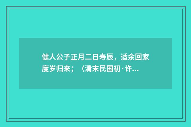 健人公子正月二日寿辰，适余回家度岁归来；（清末民国初·许南英）释义及解释