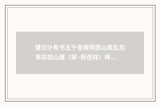 健洐仆有书五千卷藏明恩山房乱后幸存胡山甫（宋·舒岳祥）释义及解释