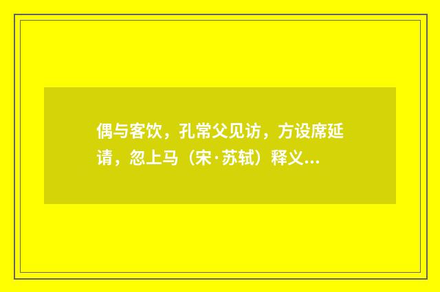 偶与客饮，孔常父见访，方设席延请，忽上马（宋·苏轼）释义及解释