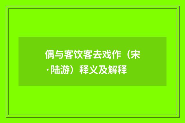 偶与客饮客去戏作（宋·陆游）释义及解释