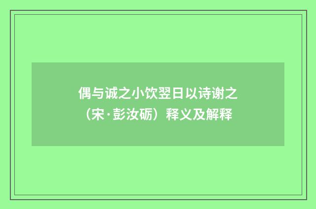偶与诚之小饮翌日以诗谢之（宋·彭汝砺）释义及解释