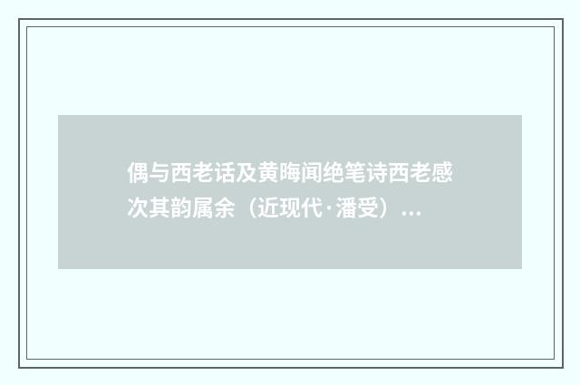 偶与西老话及黄晦闻绝笔诗西老感次其韵属余（近现代·潘受）释义及解释