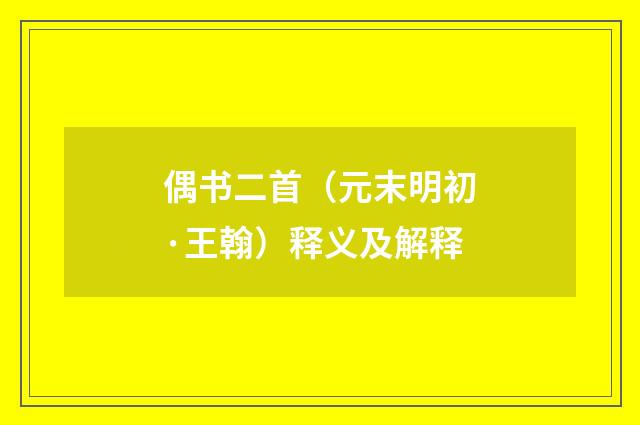 偶书二首（元末明初·王翰）释义及解释
