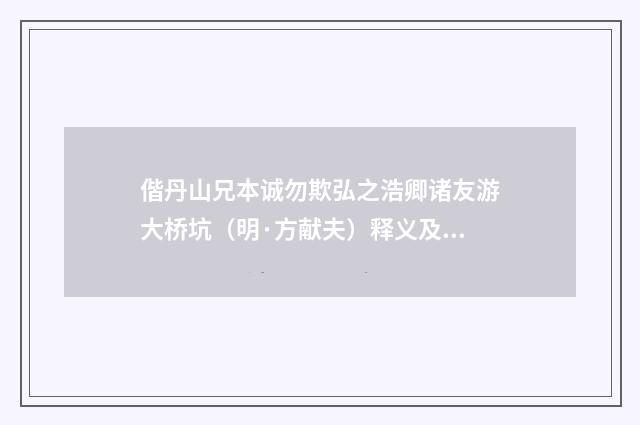 偕丹山兄本诚勿欺弘之浩卿诸友游大桥坑（明·方献夫）释义及解释