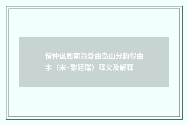 偕仲退周南翁登曲岛山分韵得曲字（宋·黎廷瑞）释义及解释