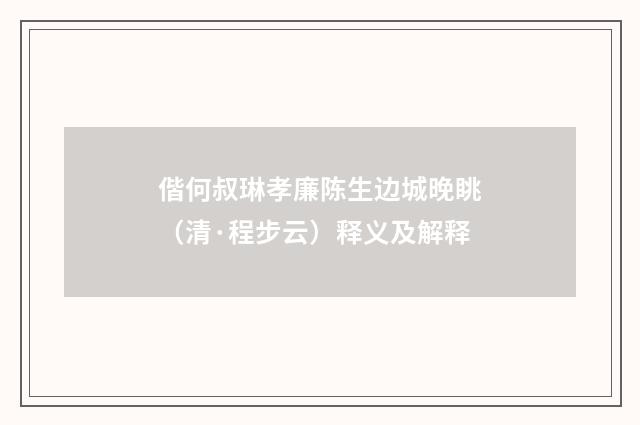 偕何叔琳孝廉陈生边城晚眺（清·程步云）释义及解释
