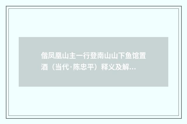 偕凤凰山主一行登南山山下鱼馆置酒（当代·陈忠平）释义及解释