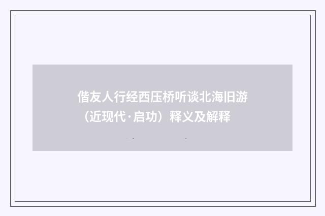 偕友人行经西压桥听谈北海旧游（近现代·启功）释义及解释