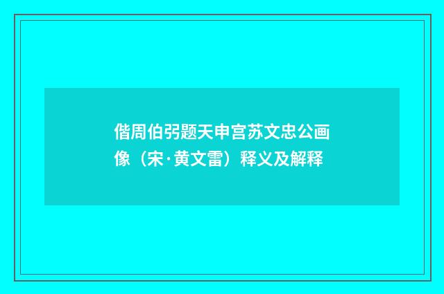 偕周伯弜题天申宫苏文忠公画像（宋·黄文雷）释义及解释