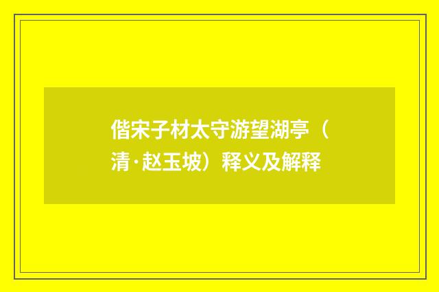 偕宋子材太守游望湖亭（清·赵玉坡）释义及解释