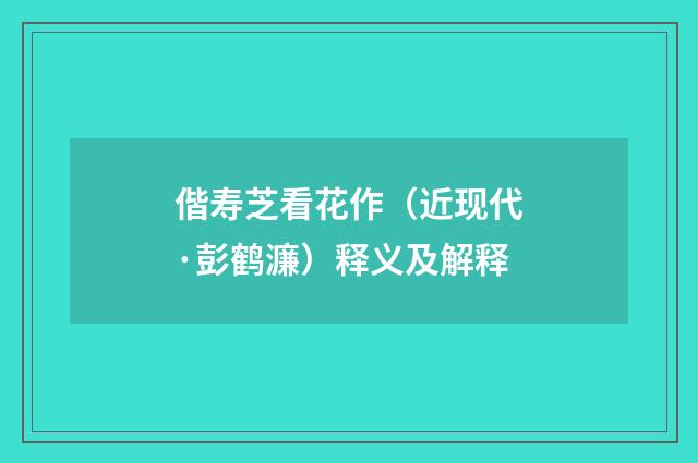 偕寿芝看花作（近现代·彭鹤濂）释义及解释