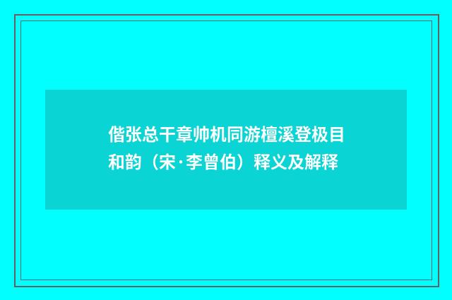 偕张总干章帅机同游檀溪登极目和韵（宋·李曾伯）释义及解释