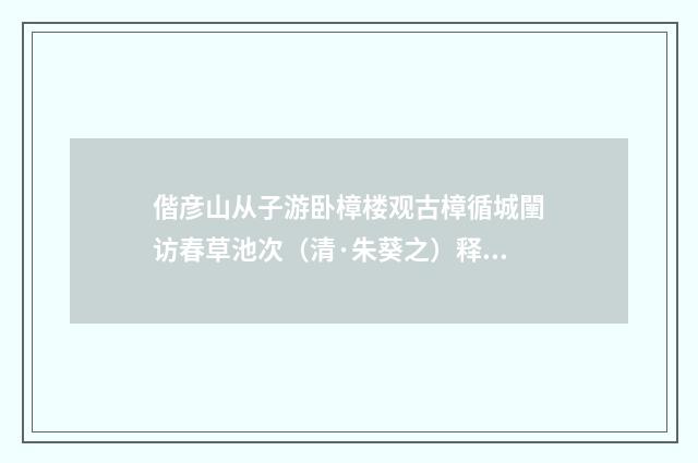 偕彦山从子游卧樟楼观古樟循城闉访春草池次（清·朱葵之）释义及解释