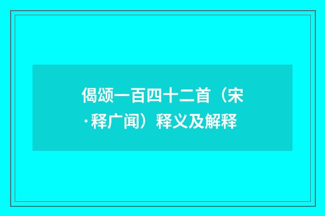 偈颂一百四十二首（宋·释广闻）释义及解释