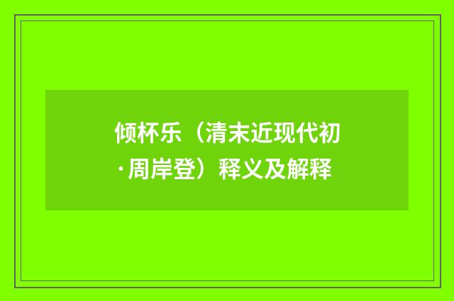 倾杯乐（清末近现代初·周岸登）释义及解释
