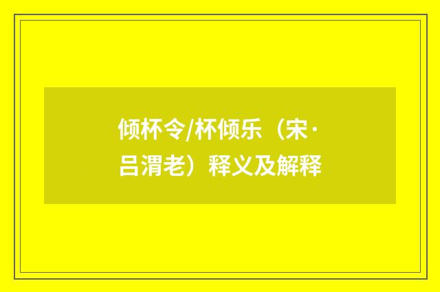 倾杯令/杯倾乐（宋·吕渭老）释义及解释