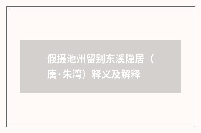 假摄池州留别东溪隐居（唐·朱湾）释义及解释