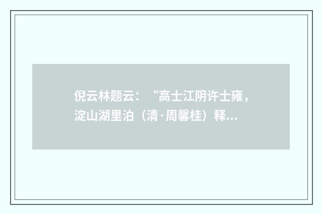 倪云林题云：“高士江阴许士雍，淀山湖里泊（清·周馨桂）释义及解释