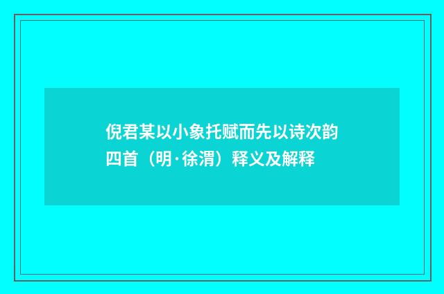 倪君某以小象托赋而先以诗次韵四首（明·徐渭）释义及解释