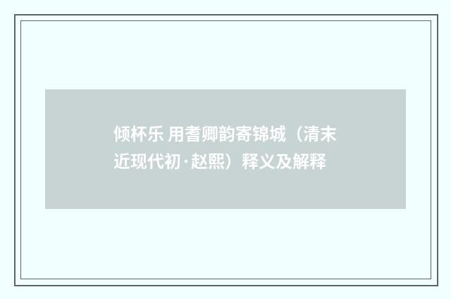 倾杯乐 用耆卿韵寄锦城（清末近现代初·赵熙）释义及解释