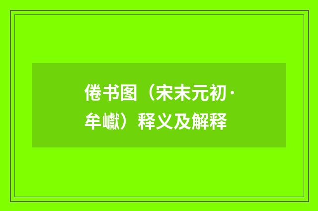 倦书图（宋末元初·牟巘）释义及解释