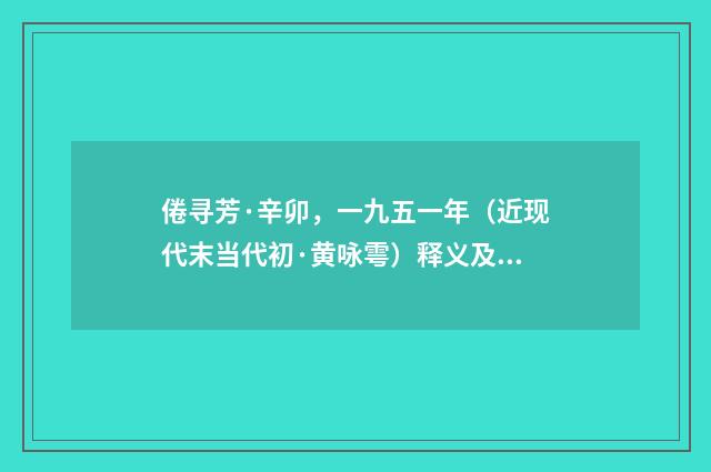 倦寻芳·辛卯，一九五一年（近现代末当代初·黄咏雩）释义及解释