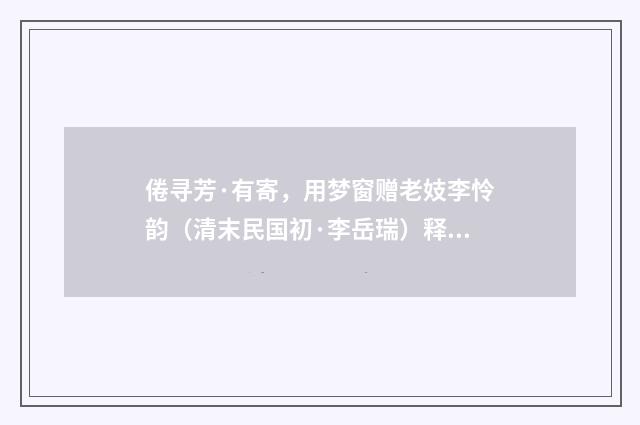 倦寻芳·有寄，用梦窗赠老妓李怜韵（清末民国初·李岳瑞）释义及解释