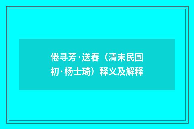 倦寻芳·送春（清末民国初·杨士琦）释义及解释
