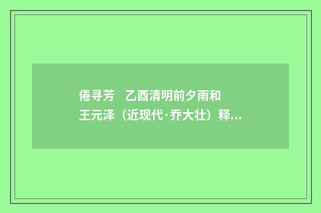 倦寻芳 乙酉清明前夕雨和王元泽（近现代·乔大壮）释义及解释