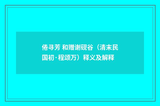 倦寻芳 和赠谢砚谷（清末民国初·程颂万）释义及解释
