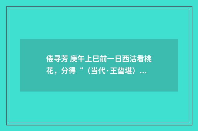 倦寻芳 庚午上巳前一日西沽看桃花，分得“（当代·王蛰堪）释义及解释