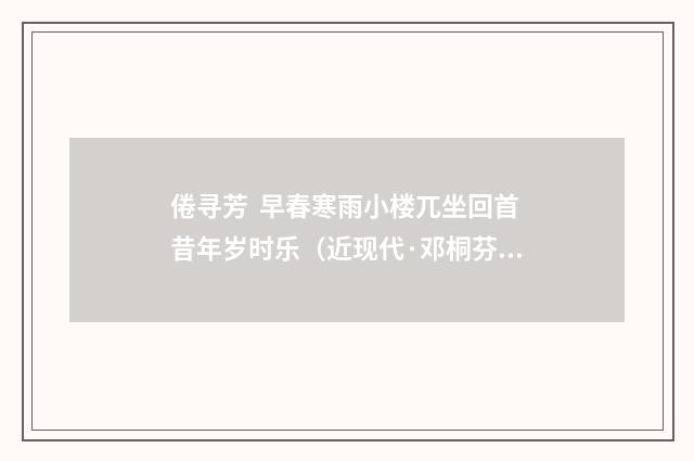 倦寻芳 早春寒雨小楼兀坐回首昔年岁时乐（近现代·邓桐芬）释义及解释