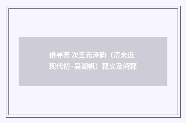 倦寻芳 次王元泽韵（清末近现代初·吴湖帆）释义及解释
