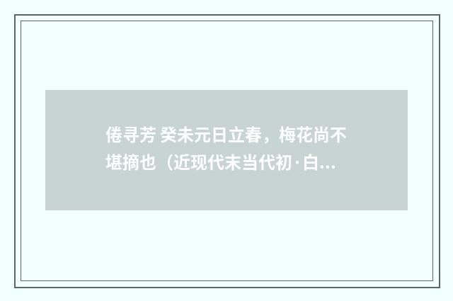 倦寻芳 癸未元日立春，梅花尚不堪摘也（近现代末当代初·白敦仁）释义及解释