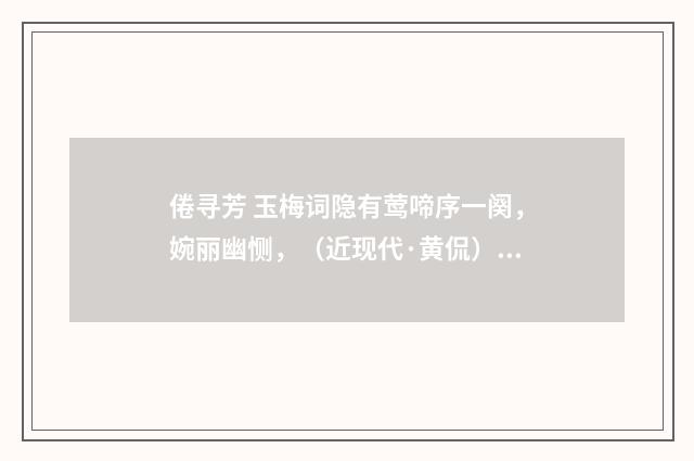 倦寻芳 玉梅词隐有莺啼序一阕，婉丽幽恻，（近现代·黄侃）释义及解释