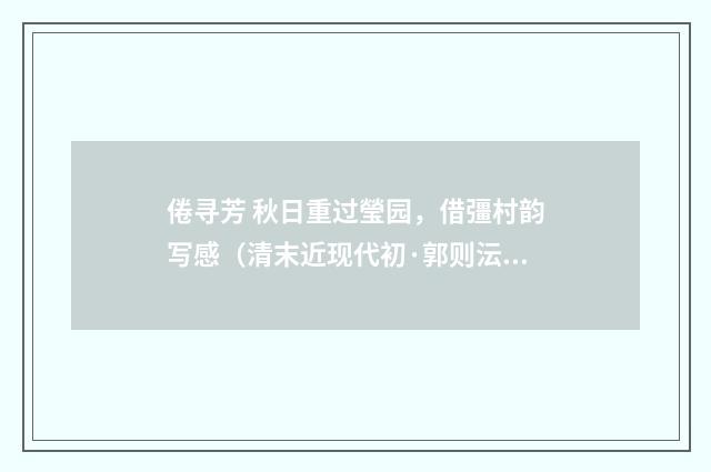 倦寻芳 秋日重过瑩园，借彊村韵写感（清末近现代初·郭则沄）释义及解释